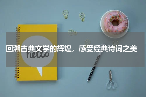  回溯古典文学的辉煌，感受经典诗词之美