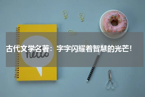 古代文学名著：字字闪耀着智慧的光芒！