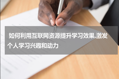  如何利用互联网资源提升学习效果,激发个人学习兴趣和动力