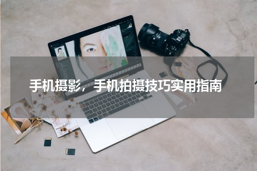  手机摄影，手机拍摄技巧实用指南
