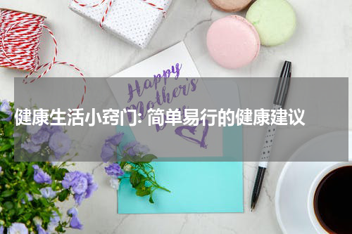  健康生活小窍门: 简单易行的健康建议