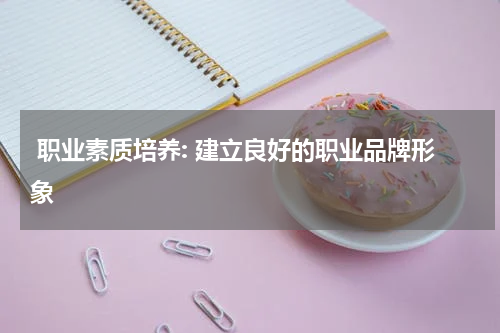  职业素质培养: 建立良好的职业品牌形象