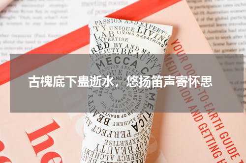  古槐底下蛊逝水，悠扬笛声寄怀思