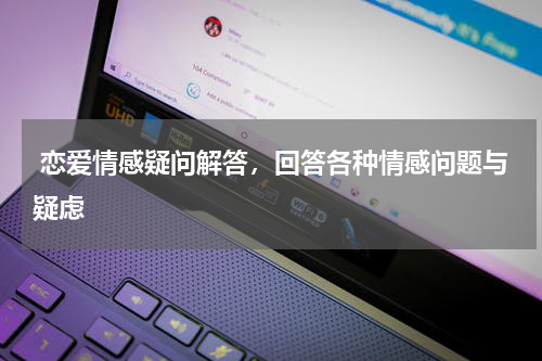  恋爱情感疑问解答，回答各种情感问题与疑虑