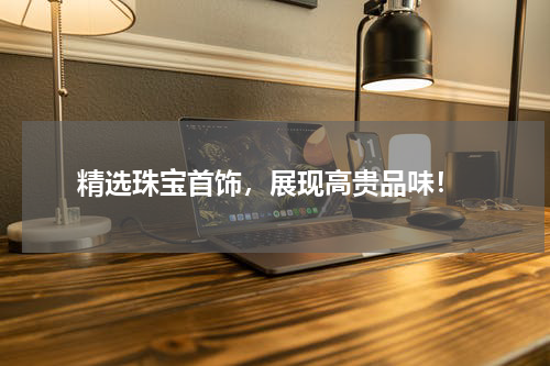  精选珠宝首饰，展现高贵品味！