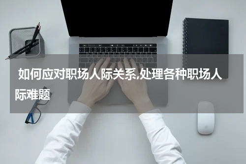  如何应对职场人际关系,处理各种职场人际难题