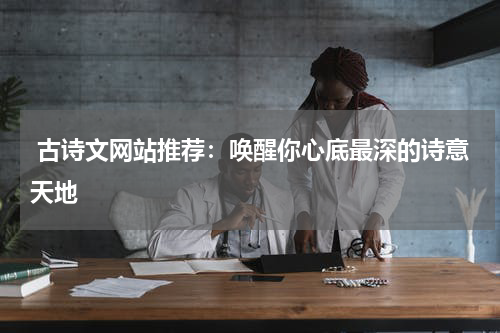  古诗文网站推荐：唤醒你心底最深的诗意天地