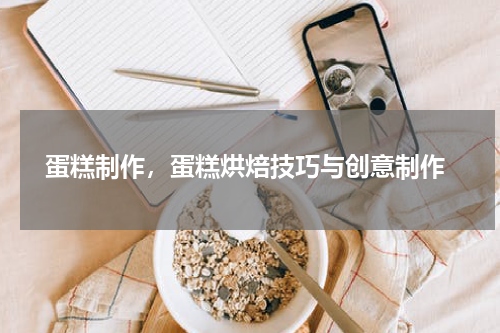  蛋糕制作，蛋糕烘焙技巧与创意制作