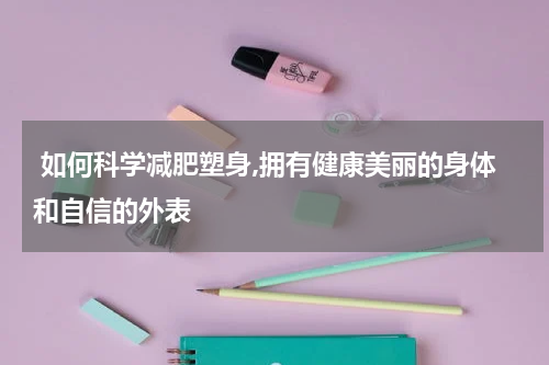  如何科学减肥塑身,拥有健康美丽的身体和自信的外表