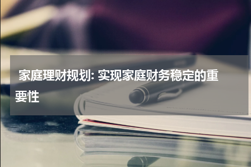  家庭理财规划: 实现家庭财务稳定的重要性