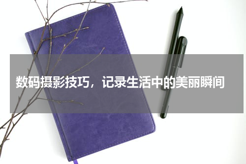  数码摄影技巧，记录生活中的美丽瞬间