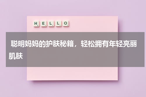  聪明妈妈的护肤秘籍，轻松拥有年轻亮丽肌肤