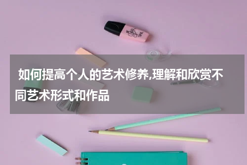  如何提高个人的艺术修养,理解和欣赏不同艺术形式和作品