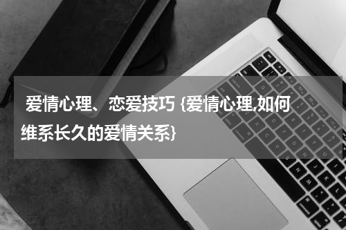  爱情心理、恋爱技巧 {爱情心理,如何维系长久的爱情关系}