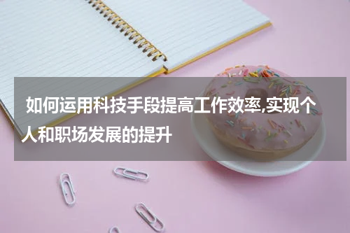  如何运用科技手段提高工作效率,实现个人和职场发展的提升