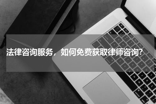  法律咨询服务，如何免费获取律师咨询？
