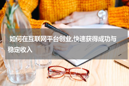  如何在互联网平台创业,快速获得成功与稳定收入