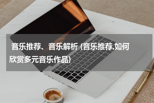  音乐推荐、音乐解析 {音乐推荐,如何欣赏多元音乐作品}