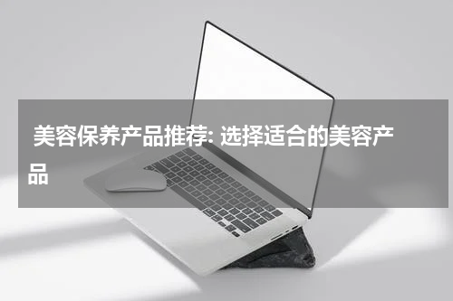  美容保养产品推荐: 选择适合的美容产品