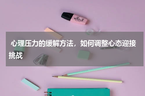  心理压力的缓解方法，如何调整心态迎接挑战