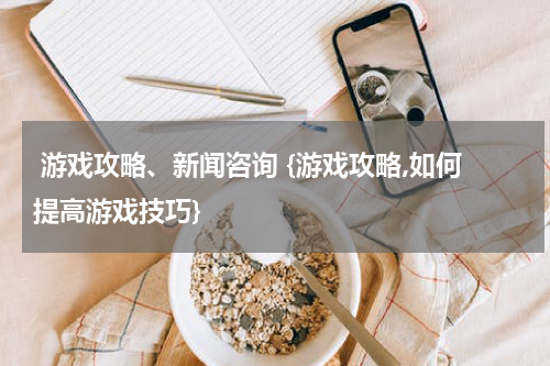  游戏攻略、新闻咨询 {游戏攻略,如何提高游戏技巧}