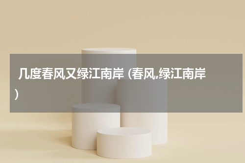  几度春风又绿江南岸 (春风,绿江南岸)