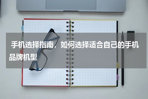  手机选择指南，如何选择适合自己的手机品牌机型