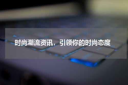 时尚潮流资讯，引领你的时尚态度