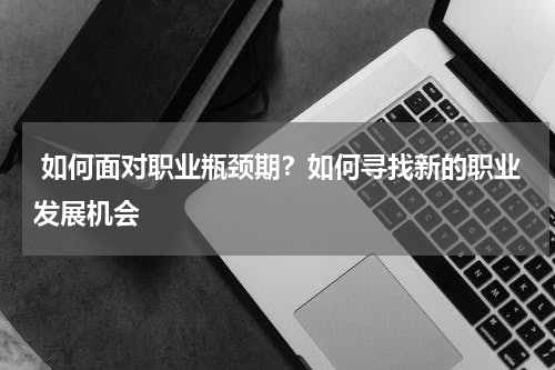  如何面对职业瓶颈期？如何寻找新的职业发展机会