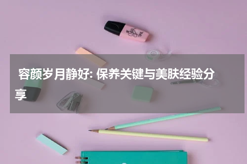  容颜岁月静好: 保养关键与美肤经验分享
