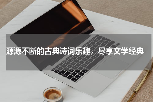  源源不断的古典诗词乐趣，尽享文学经典