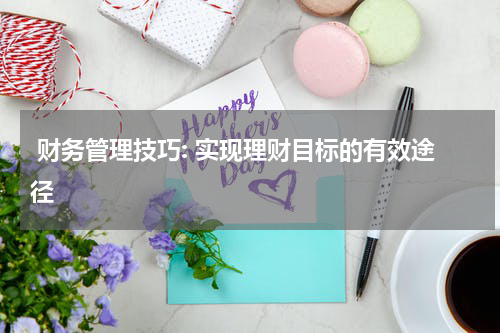  财务管理技巧: 实现理财目标的有效途径