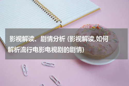  影视解读、剧情分析 {影视解读,如何解析流行电影电视剧的剧情}