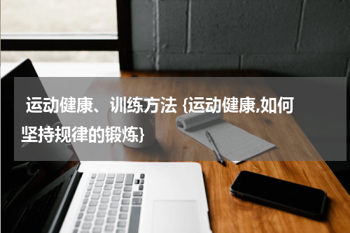  运动健康、训练方法 {运动健康,如何坚持规律的锻炼}