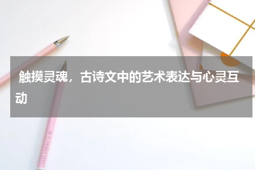  触摸灵魂，古诗文中的艺术表达与心灵互动
