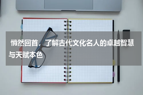  悄然回首，了解古代文化名人的卓越智慧与天赋本色
