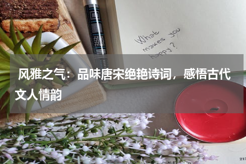  风雅之气：品味唐宋绝艳诗词，感悟古代文人情韵