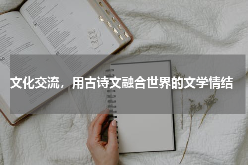  文化交流，用古诗文融合世界的文学情结