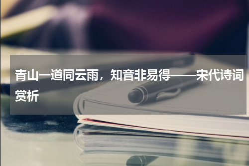 青山一道同云雨，知音非易得——宋代诗词赏析