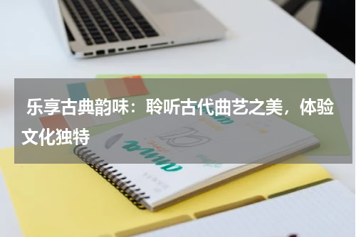  乐享古典韵味：聆听古代曲艺之美，体验文化独特