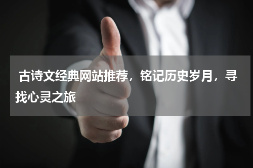  古诗文经典网站推荐，铭记历史岁月，寻找心灵之旅