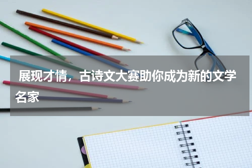  展现才情，古诗文大赛助你成为新的文学名家