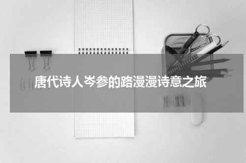  唐代诗人岑参的路漫漫诗意之旅