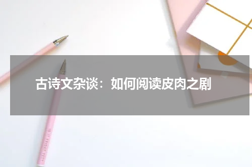  古诗文杂谈：如何阅读皮肉之剧