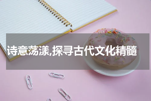 诗意荡漾,探寻古代文化精髓