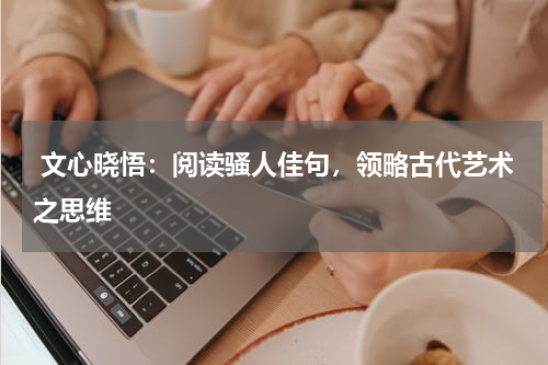  文心晓悟：阅读骚人佳句，领略古代艺术之思维