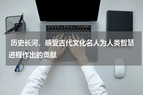  历史长河，感受古代文化名人为人类智慧进程作出的贡献