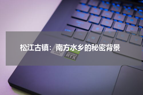  松江古镇：南方水乡的秘密背景