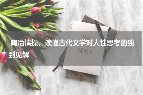  陶冶情操，读懂古代文学对人性思考的独到见解