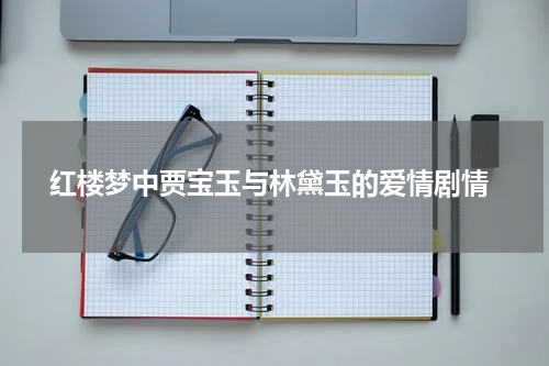  红楼梦中贾宝玉与林黛玉的爱情剧情